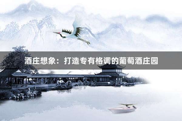 酒庄想象：打造专有格调的葡萄酒庄园