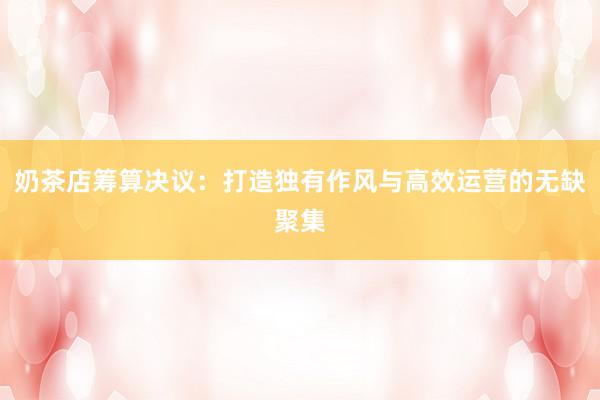 奶茶店筹算决议：打造独有作风与高效运营的无缺聚集