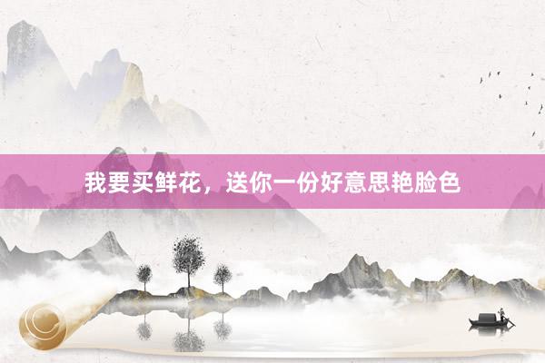 我要买鲜花，送你一份好意思艳脸色