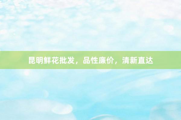 昆明鲜花批发，品性廉价，清新直达